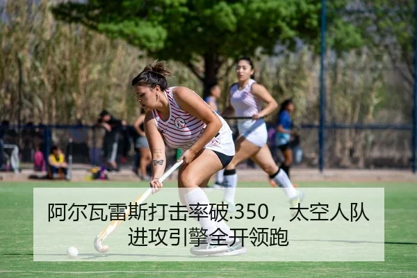 阿尔瓦雷斯打击率破.350，太空人队进攻引擎全开领跑