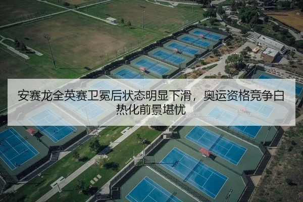 安赛龙全英赛卫冕后状态明显下滑，奥运资格竞争白热化前景堪忧