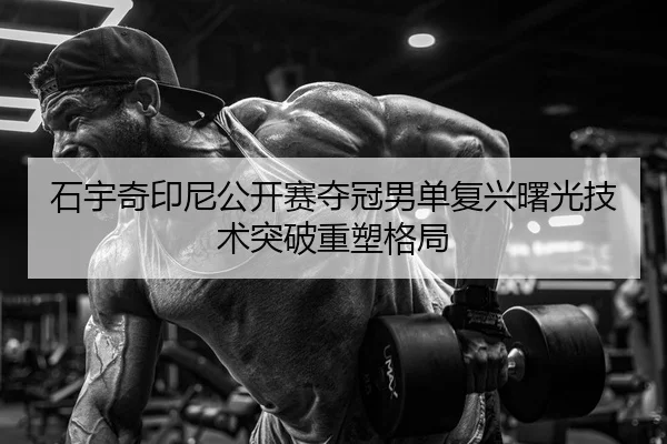 石宇奇印尼公开赛夺冠男单复兴曙光技术突破重塑格局